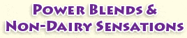 Power Blends & Non-Dairy Sensations Power Blends & Non-Dairy Sensations